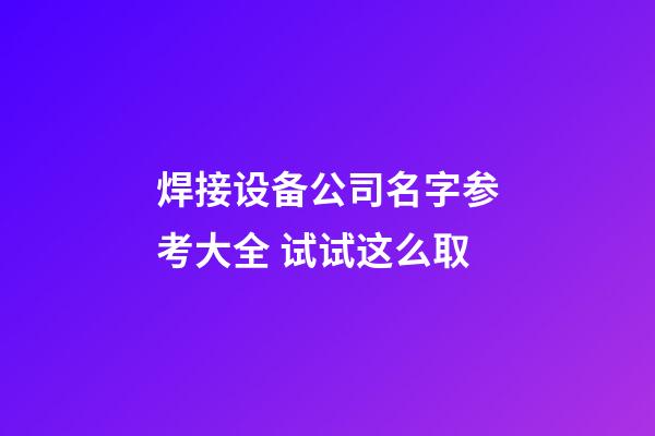 焊接设备公司名字参考大全 试试这么取-第1张-公司起名-玄机派